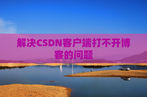 解决CSDN客户端打不开博客的问题